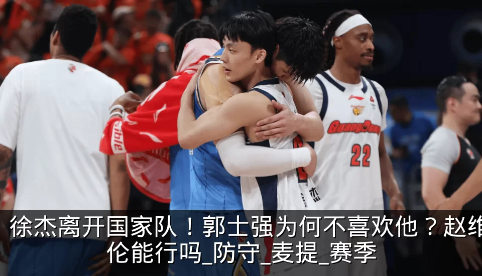 徐杰离开国家队！郭士强为何不喜欢他？赵维伦能行吗_防守_麦提_赛季