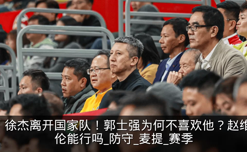 徐杰离开国家队！郭士强为何不喜欢他？赵维伦能行吗_防守_麦提_赛季