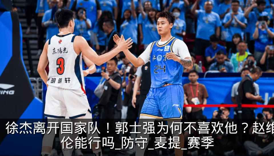 徐杰离开国家队！郭士强为何不喜欢他？赵维伦能行吗_防守_麦提_赛季