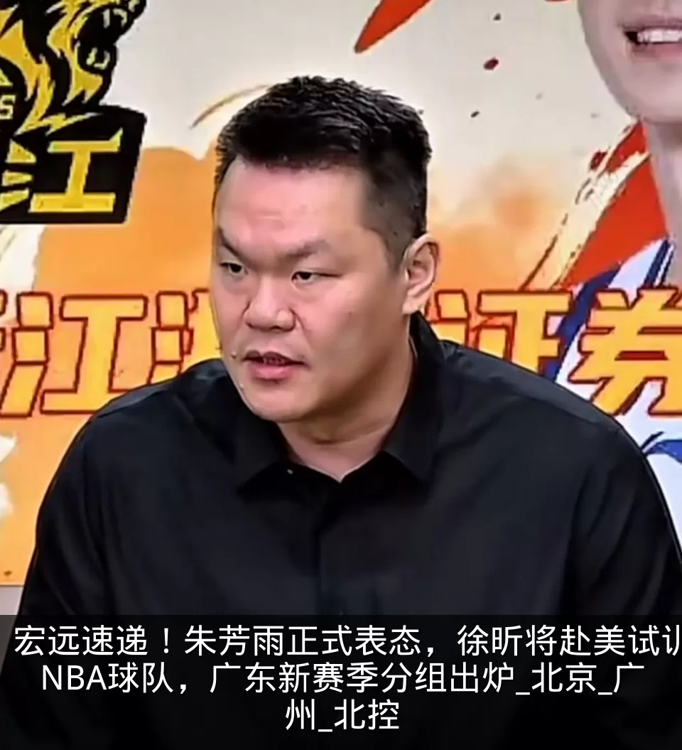 宏远速递！朱芳雨正式表态，徐昕将赴美试训NBA球队，广东新赛季分组出炉_北京_广州_北控