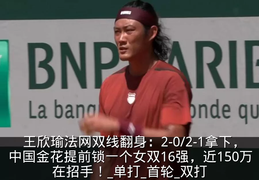 王欣瑜法网双线翻身：2-0/2-1拿下，中国金花提前锁一个女双16强，近150万在招手！_单打_首轮_双打